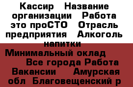 Кассир › Название организации ­ Работа-это проСТО › Отрасль предприятия ­ Алкоголь, напитки › Минимальный оклад ­ 31 000 - Все города Работа » Вакансии   . Амурская обл.,Благовещенский р-н